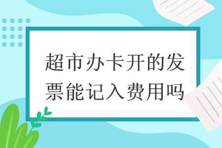 超市辦卡開的發(fā)票能記入費(fèi)用嗎