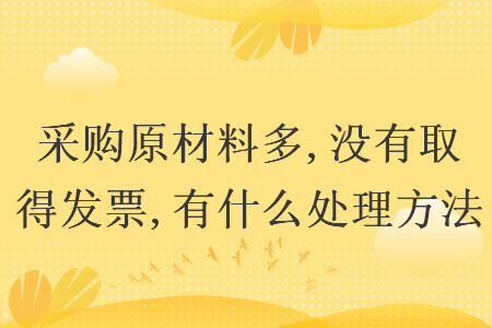 采購(gòu)原材料多,沒有取得發(fā)票,有什么處理方法