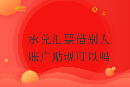 承兌匯票借別人賬戶貼現(xiàn)可以嗎