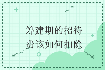 籌建期的招待費該如何扣除
