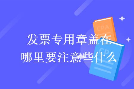 發(fā)票專用章蓋在哪里要注意些什么
