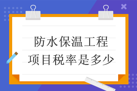 防水保溫工程項(xiàng)目稅率是多少