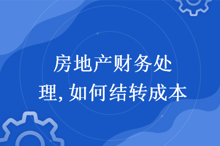 房地產(chǎn)財務處理,如何結(jié)轉(zhuǎn)成本