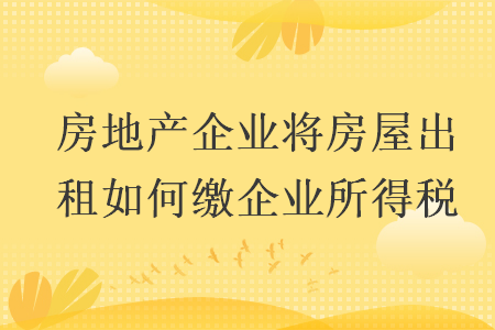 房地產(chǎn)企業(yè)將房屋出租如何繳企業(yè)所得稅