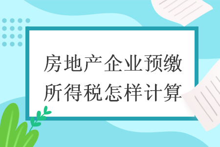 房地產(chǎn)企業(yè)預(yù)繳所得稅怎樣計算