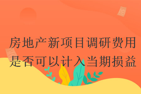 房地產(chǎn)新項(xiàng)目調(diào)研費(fèi)用是否可以計(jì)入當(dāng)期損益