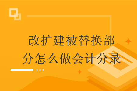 改擴(kuò)建被替換部分怎么做會(huì)計(jì)分錄