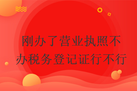 剛辦了營業(yè)執(zhí)照不辦稅務登記證行不行