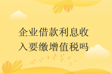 企業(yè)借款利息收入要繳增值稅嗎