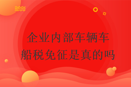 企業(yè)內(nèi)部車(chē)輛車(chē)船稅免征是真的嗎