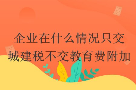企業(yè)在什么情況只交城建稅不交教育費(fèi)附加