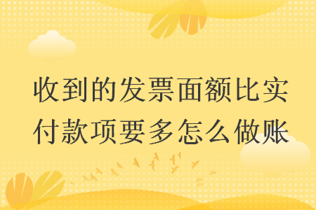 收到的發(fā)票面額比實付款項要多怎么做賬