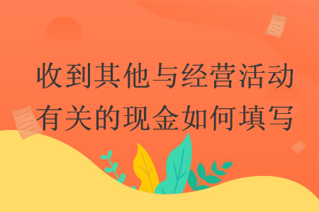收到其他與經(jīng)營(yíng)活動(dòng)有關(guān)的現(xiàn)金如何填寫