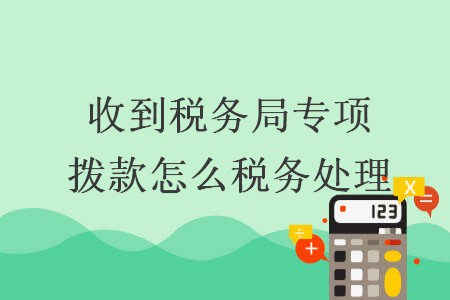 收到稅務(wù)局專項(xiàng)撥款怎么稅務(wù)處理