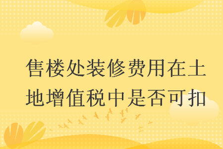 售樓處裝修費用在土地增值稅中是否可扣
