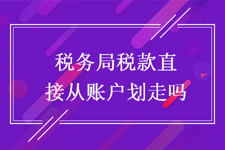 稅務(wù)局稅款直接從賬戶劃走嗎
