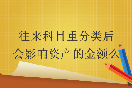 往來(lái)科目重分類后會(huì)影響資產(chǎn)的金額么