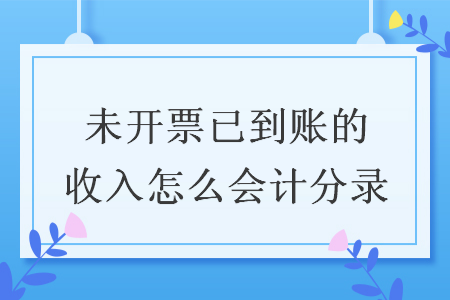 未開票已到賬的收入怎么會計分錄