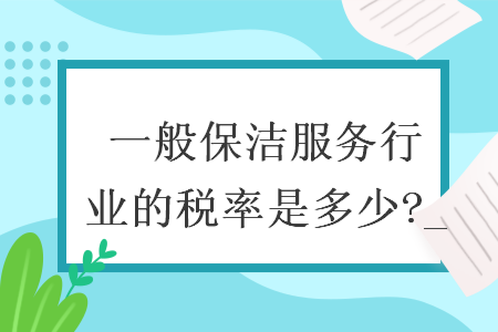 一般保潔服務(wù)行業(yè)的稅率是多少?_