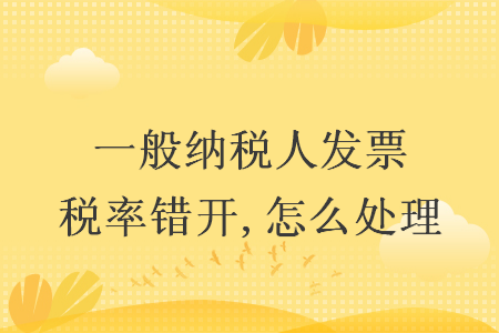 一般納稅人發(fā)票稅率錯開,怎么處理