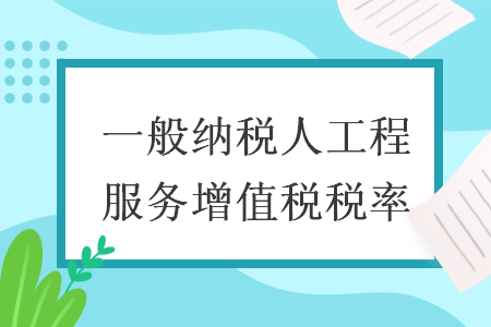 一般納稅人工程服務(wù)增值稅稅率