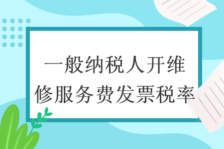 一般納稅人開(kāi)維修服務(wù)費(fèi)發(fā)票稅率