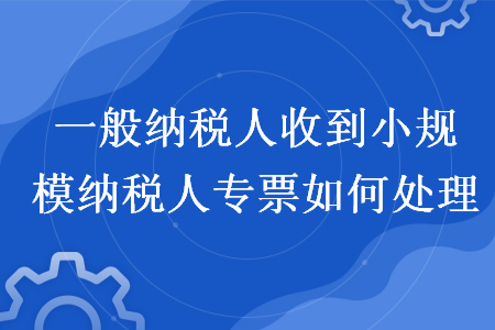 一般納稅人收到小規(guī)模納稅人專票如何處理