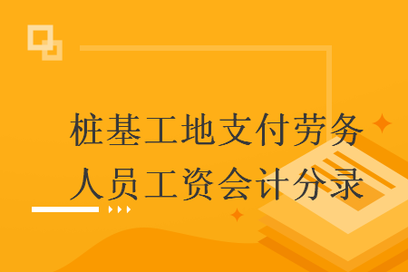 樁基工地支付勞務(wù)人員工資會計(jì)分錄