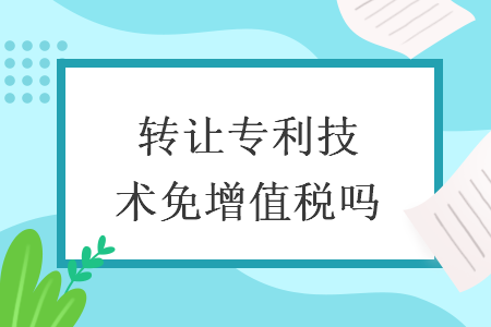 轉(zhuǎn)讓專利技術(shù)免增值稅嗎