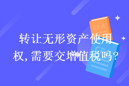轉(zhuǎn)讓無形資產(chǎn)使用權(quán),需要交增值稅嗎?