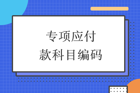 專(zhuān)項(xiàng)應(yīng)付款科目編碼