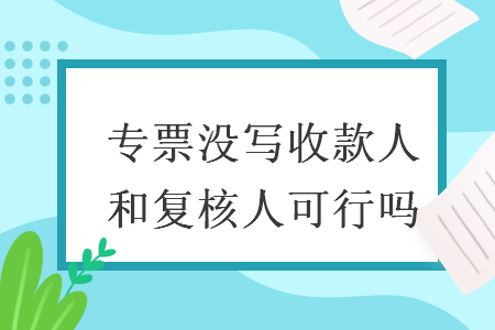 專票沒寫收款人和復(fù)核人可行嗎