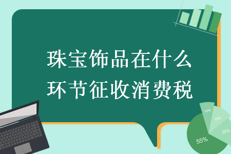 珠寶飾品在什么環(huán)節(jié)征收消費稅