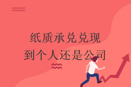 紙質(zhì)承兌兌現(xiàn)到個人還是公司