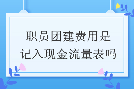 職員團(tuán)建費(fèi)用是記入現(xiàn)金流量表嗎
