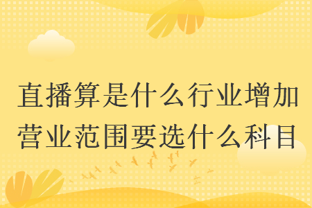 直播算是什么行業(yè)增加營業(yè)范圍要選什么科目
