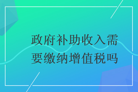 政府補(bǔ)助收入需要繳納增值稅嗎