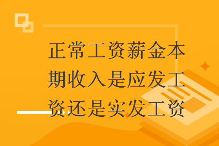 正常工資薪金本期收入是應(yīng)發(fā)工資還是實(shí)發(fā)工資