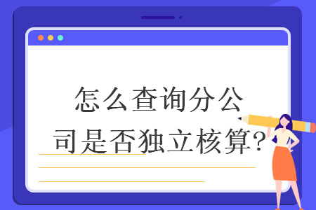 怎么查詢分公司是否獨(dú)立核算?