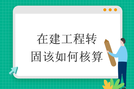 在建工程轉(zhuǎn)固該如何核算