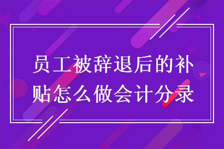 員工被辭退后的補貼怎么做會計分錄