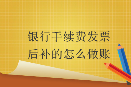 銀行手續(xù)費(fèi)發(fā)票后補(bǔ)的怎么做賬