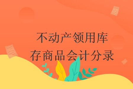 不動(dòng)產(chǎn)領(lǐng)用庫(kù)存商品會(huì)計(jì)分錄