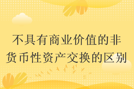 不具有商業(yè)價值的非貨幣性資產(chǎn)交換的區(qū)別