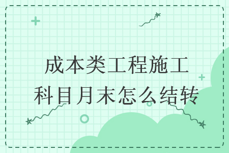 成本類(lèi)工程施工科目月末怎么結(jié)轉(zhuǎn)