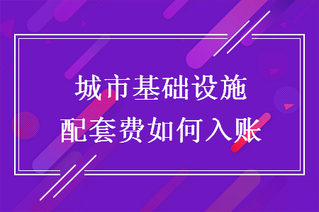 城市基礎(chǔ)設(shè)施配套費如何入賬