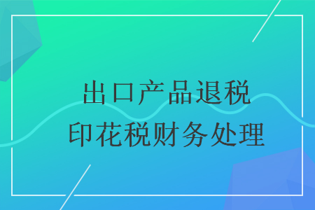 出口產(chǎn)品退稅印花稅財(cái)務(wù)處理