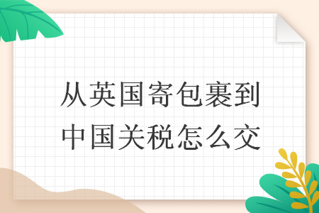 從英國寄包裹到中國關(guān)稅怎么交