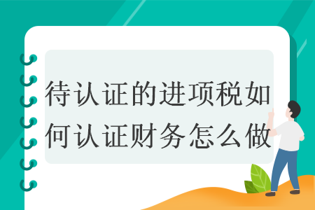 待認證的進項稅如何認證財務(wù)怎么做