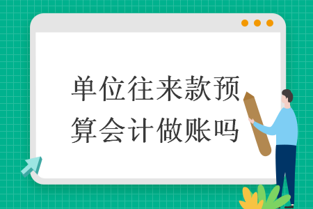 單位往來(lái)款預(yù)算會(huì)計(jì)做賬嗎